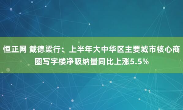 恒正网 戴德梁行：上半年大中华区主要城市核心商圈写字楼净吸纳量同比上涨5.5%