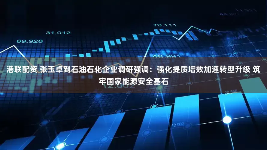 港联配资 张玉卓到石油石化企业调研强调：强化提质增效加速转型升级 筑牢国家能源安全基石