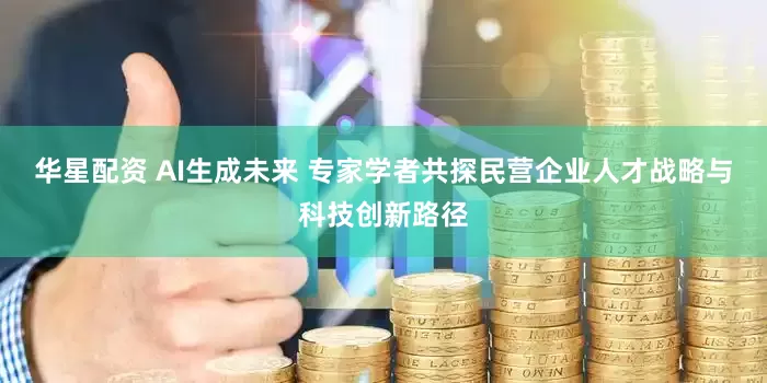 华星配资 AI生成未来 专家学者共探民营企业人才战略与科技创新路径