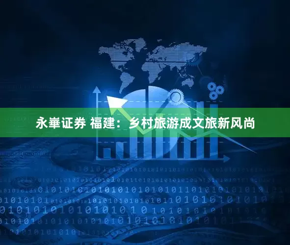 永崋证券 福建：乡村旅游成文旅新风尚