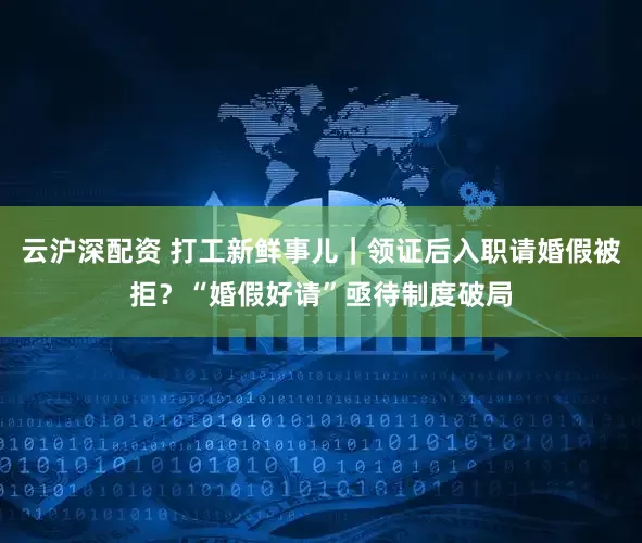 云沪深配资 打工新鲜事儿｜领证后入职请婚假被拒？“婚假好请”亟待制度破局
