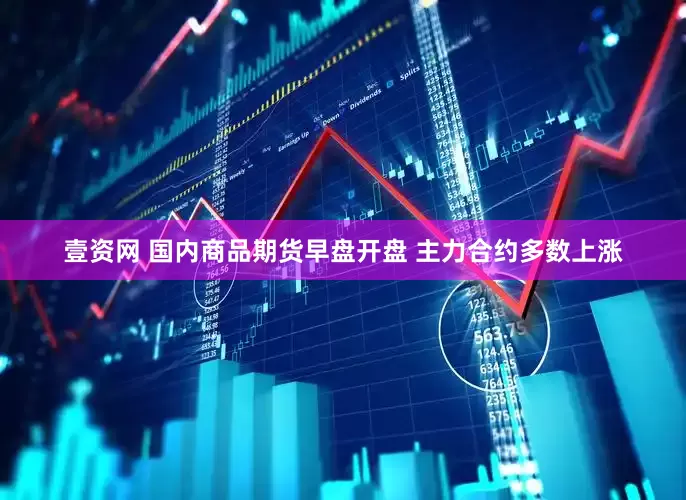 壹资网 国内商品期货早盘开盘 主力合约多数上涨