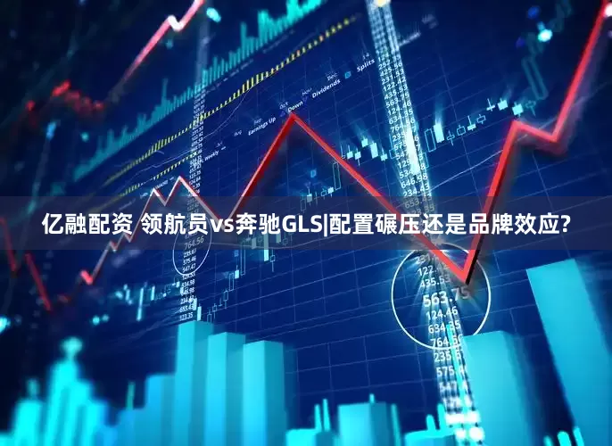 亿融配资 领航员vs奔驰GLS|配置碾压还是品牌效应?