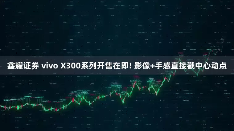 鑫耀证券 vivo X300系列开售在即! 影像+手感直接戳中心动点