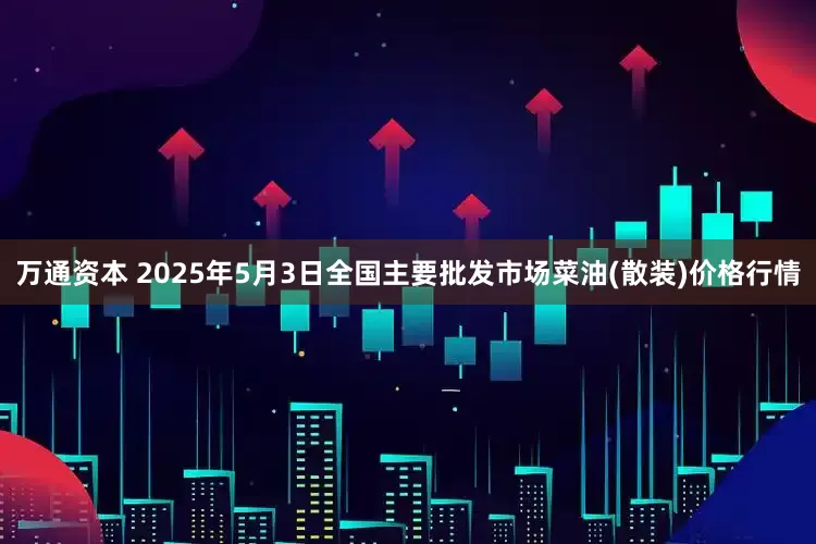 万通资本 2025年5月3日全国主要批发市场菜油(散装)价格行情