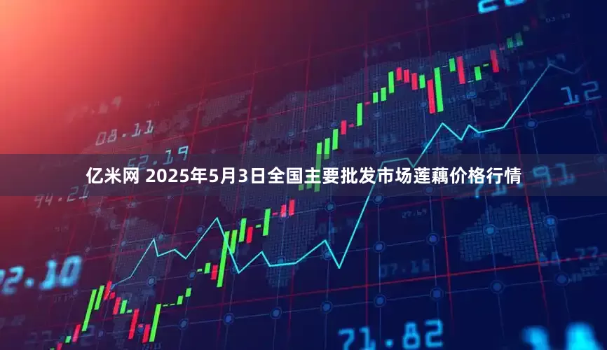 亿米网 2025年5月3日全国主要批发市场莲藕价格行情
