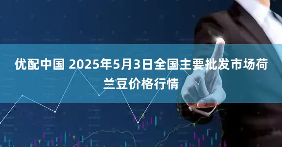 优配中国 2025年5月3日全国主要批发市场荷兰豆价格行情