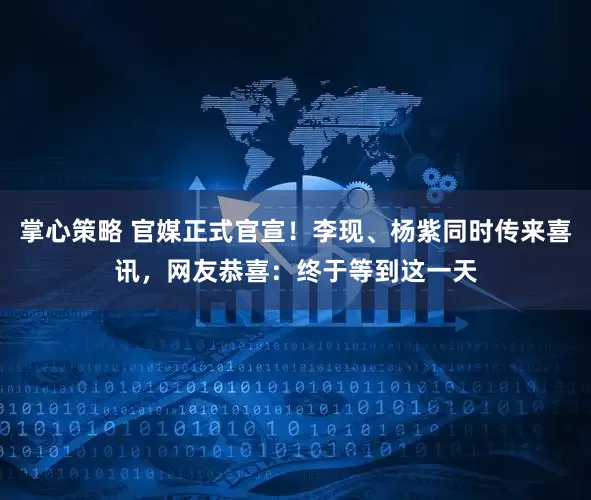 掌心策略 官媒正式官宣！李现、杨紫同时传来喜讯，网友恭喜：终于等到这一天