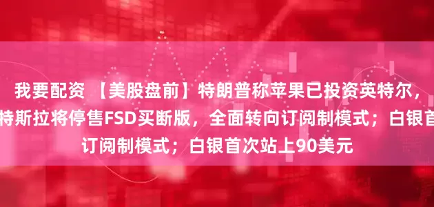我要配资 【美股盘前】特朗普称苹果已投资英特尔，后者涨逾4%；特斯拉将停售FSD买断版，全面转向订阅制模式；白银首次站上90美元