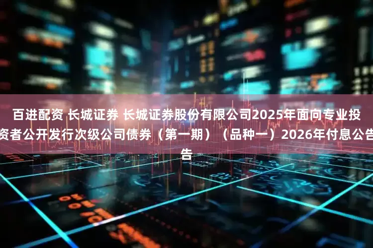 百进配资 长城证券 长城证券股份有限公司2025年面向专业投资者公开发行次级公司债券（第一期）（品种一）2026年付息公告