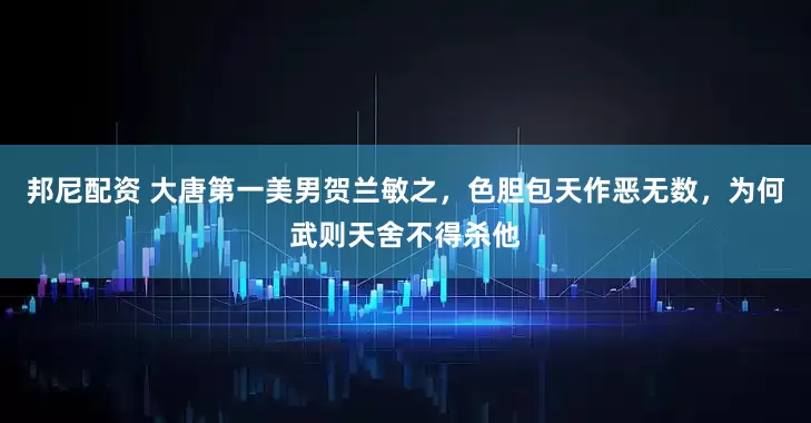 邦尼配资 大唐第一美男贺兰敏之，色胆包天作恶无数，为何武则天舍不得杀他