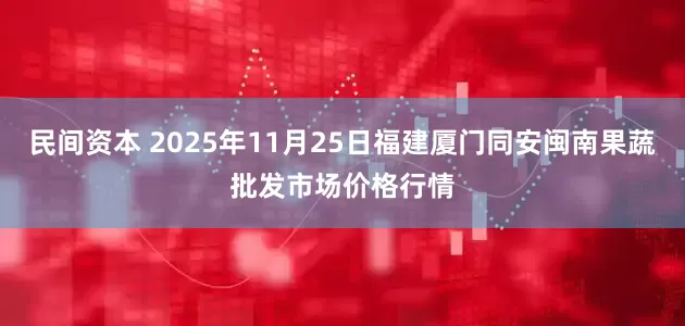 民间资本 2025年11月25日福建厦门同安闽南果蔬批发市场价格行情