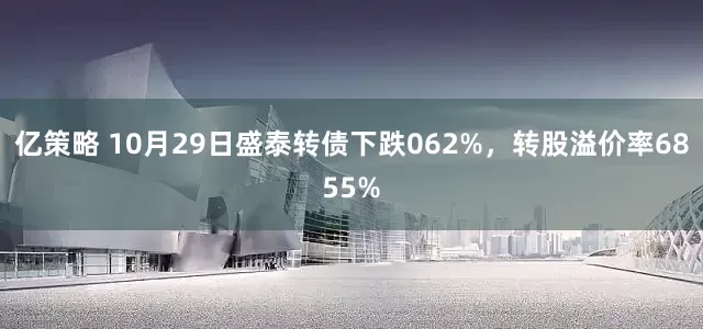 亿策略 10月29日盛泰转债下跌062%，转股溢价率6855%