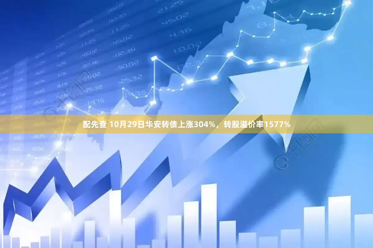 配先查 10月29日华安转债上涨304%，转股溢价率1577%