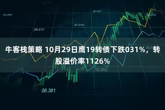 牛客栈策略 10月29日鹰19转债下跌031%，转股溢价率1126%