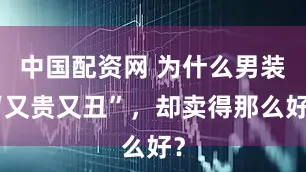中国配资网 为什么男装“又贵又丑”，却卖得那么好？