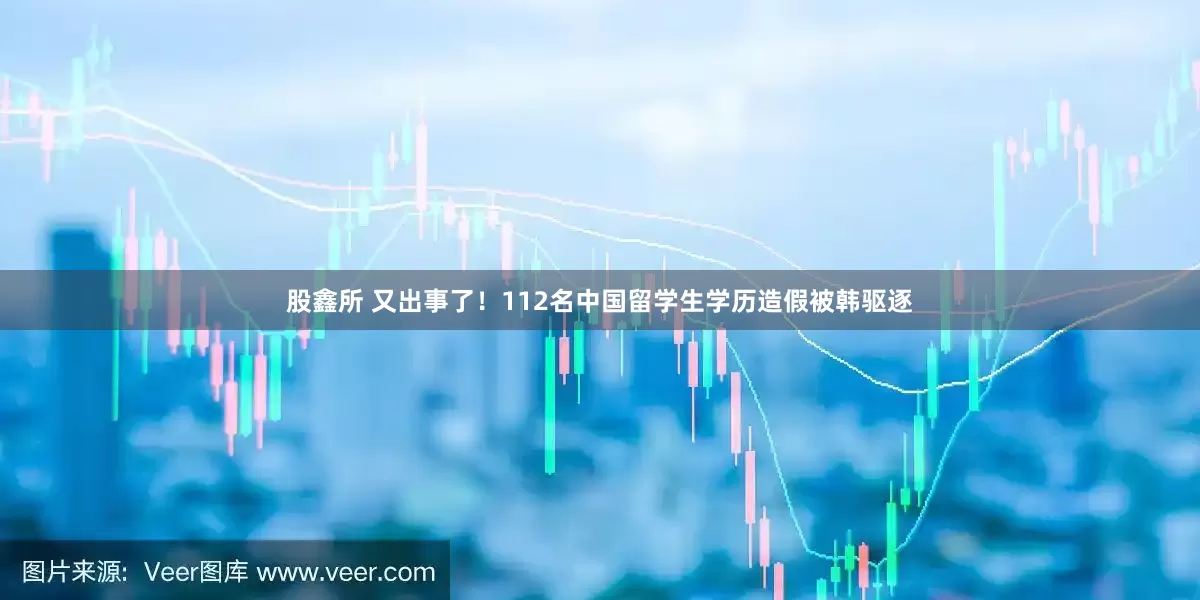 股鑫所 又出事了！112名中国留学生学历造假被韩驱逐