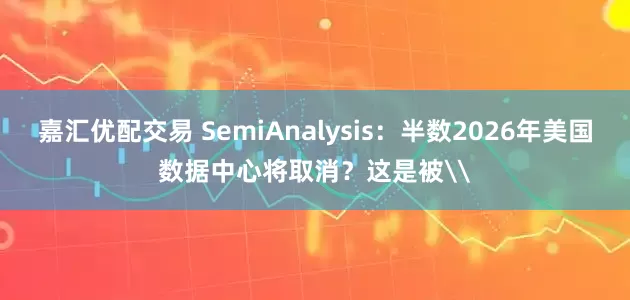 嘉汇优配交易 SemiAnalysis：半数2026年美国数据中心将取消？这是被\