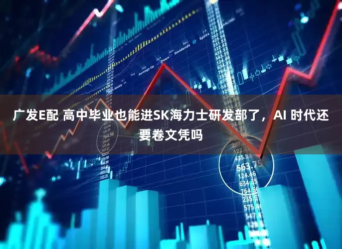 广发E配 高中毕业也能进SK海力士研发部了，AI 时代还要卷文凭吗