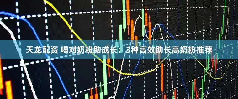 天龙配资 喝对奶粉助成长：3种高效助长高奶粉推荐